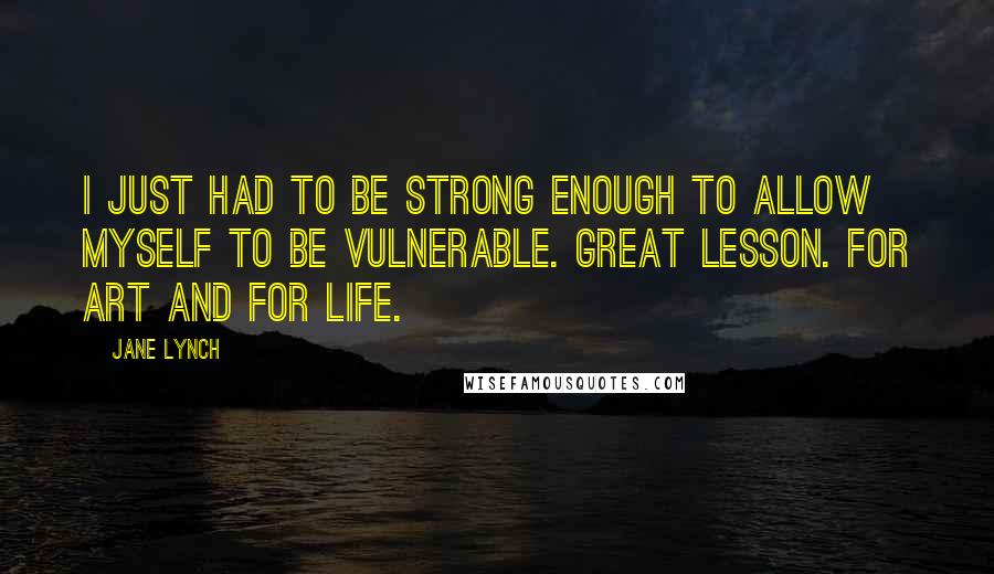 Jane Lynch quotes: I just had to be strong enough to allow myself to be vulnerable. Great Lesson. For art and for life.