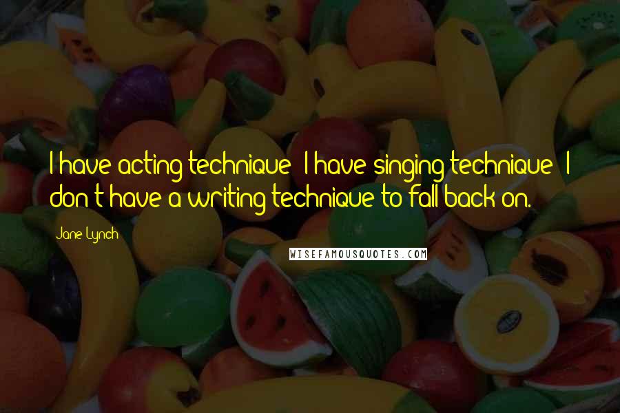 Jane Lynch quotes: I have acting technique; I have singing technique; I don't have a writing technique to fall back on.