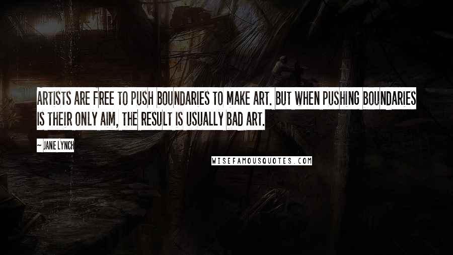 Jane Lynch quotes: Artists are free to push boundaries to make art. But when pushing boundaries is their only aim, the result is usually bad art.