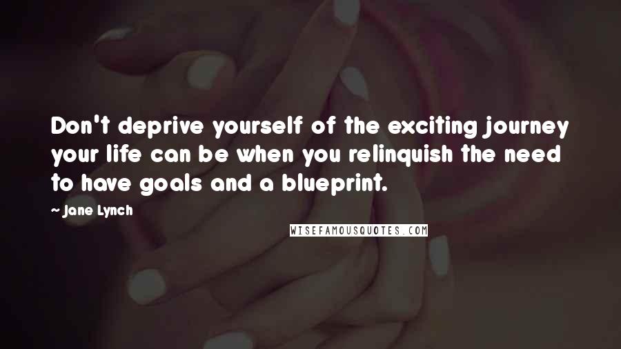 Jane Lynch quotes: Don't deprive yourself of the exciting journey your life can be when you relinquish the need to have goals and a blueprint.