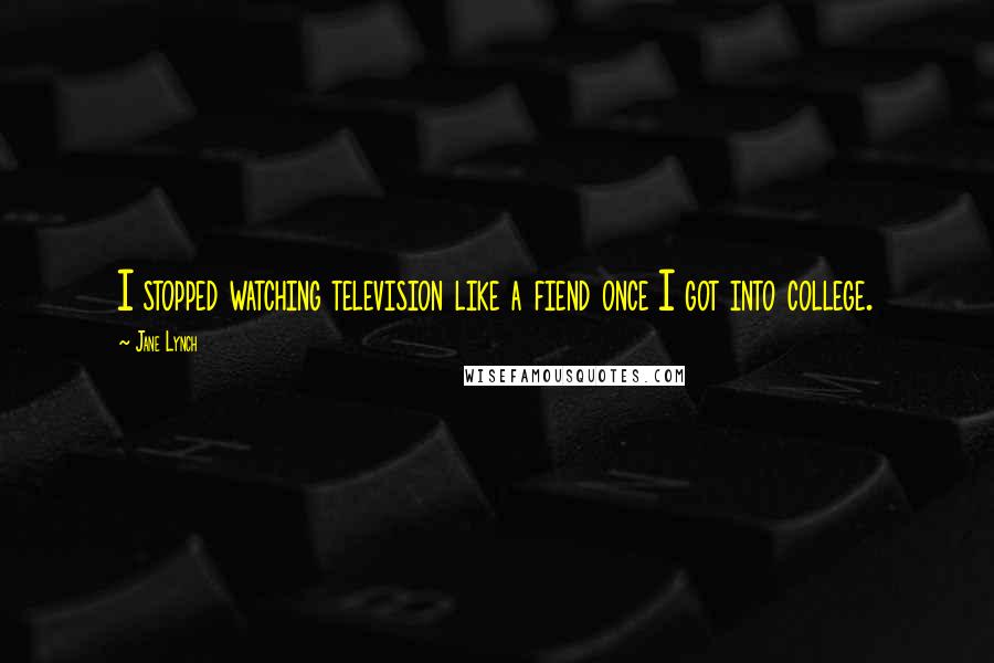 Jane Lynch quotes: I stopped watching television like a fiend once I got into college.