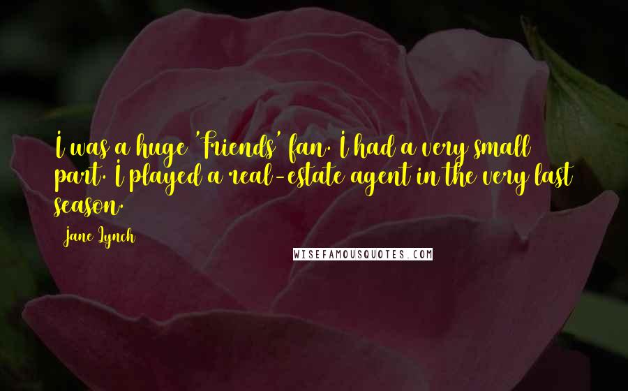Jane Lynch quotes: I was a huge 'Friends' fan. I had a very small part. I played a real-estate agent in the very last season.