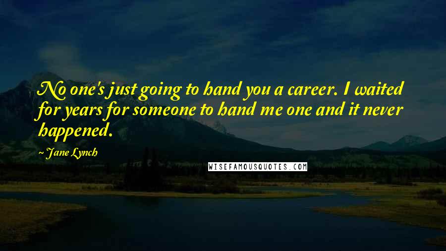 Jane Lynch quotes: No one's just going to hand you a career. I waited for years for someone to hand me one and it never happened.