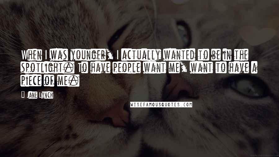 Jane Lynch quotes: When I was younger, I actually wanted to be in the spotlight. To have people want me, want to have a piece of me.