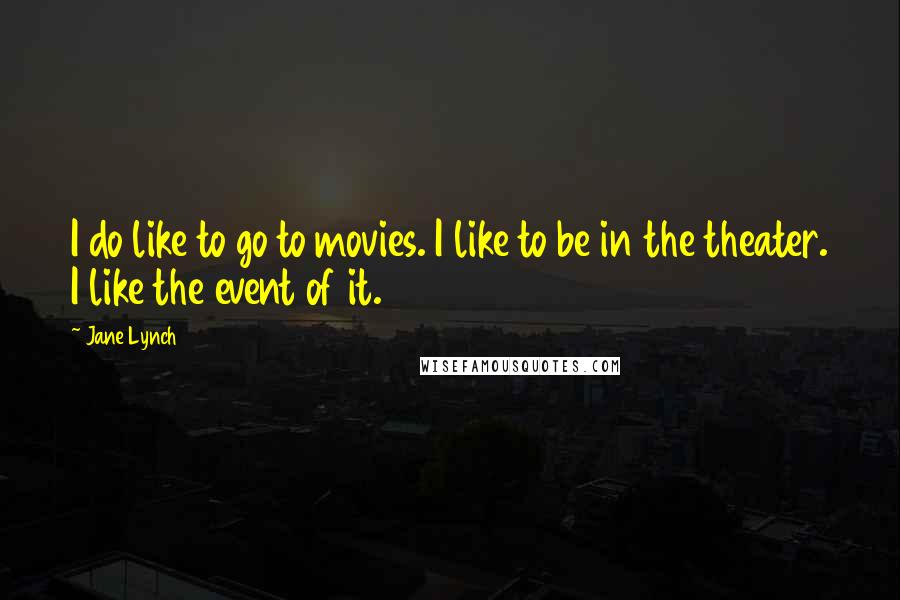 Jane Lynch quotes: I do like to go to movies. I like to be in the theater. I like the event of it.