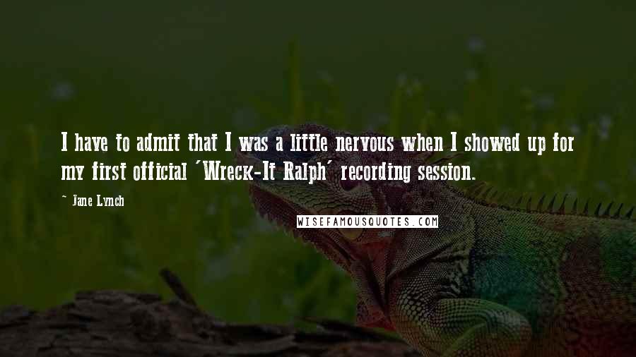 Jane Lynch quotes: I have to admit that I was a little nervous when I showed up for my first official 'Wreck-It Ralph' recording session.