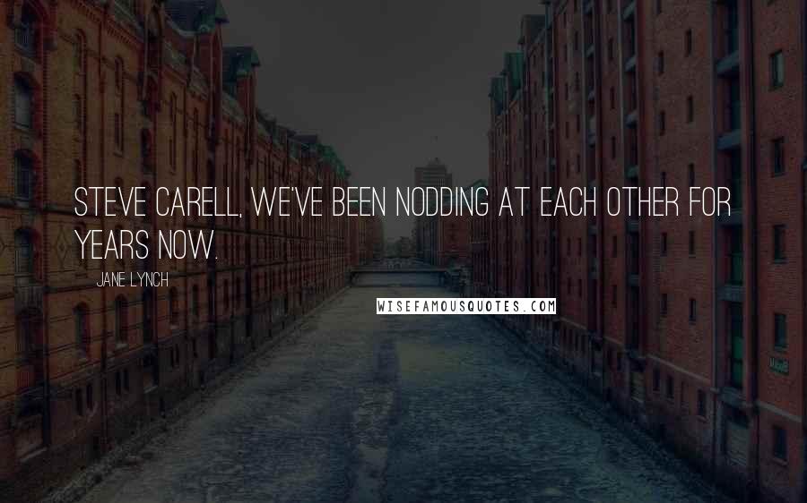 Jane Lynch quotes: Steve Carell, we've been nodding at each other for years now.