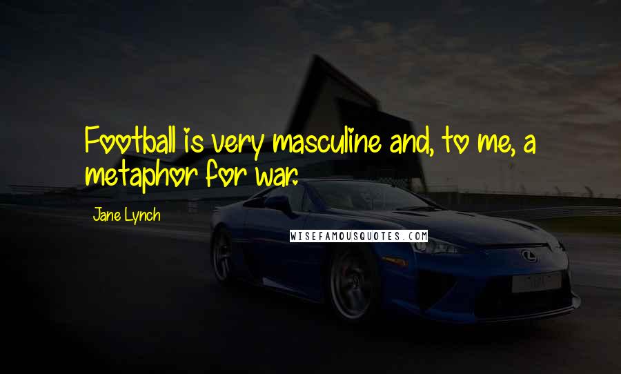 Jane Lynch quotes: Football is very masculine and, to me, a metaphor for war.