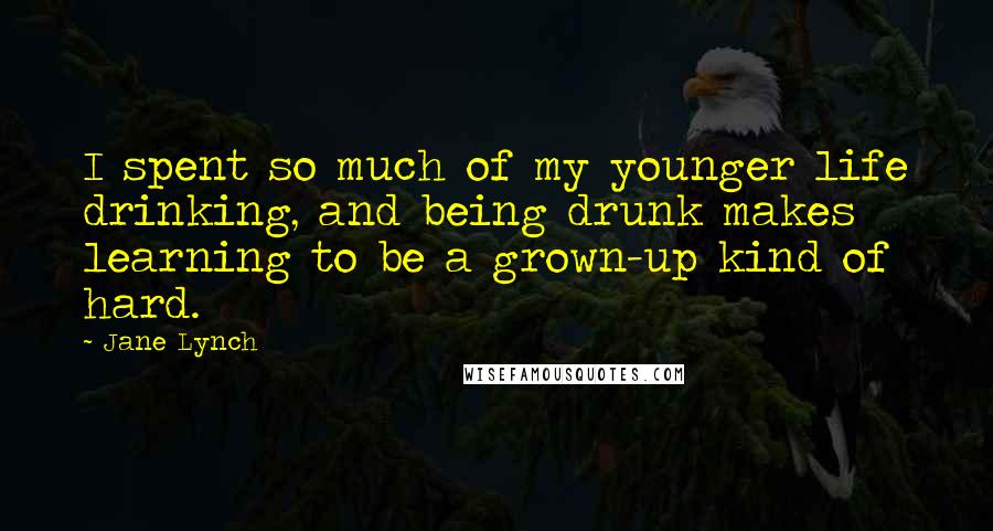 Jane Lynch quotes: I spent so much of my younger life drinking, and being drunk makes learning to be a grown-up kind of hard.