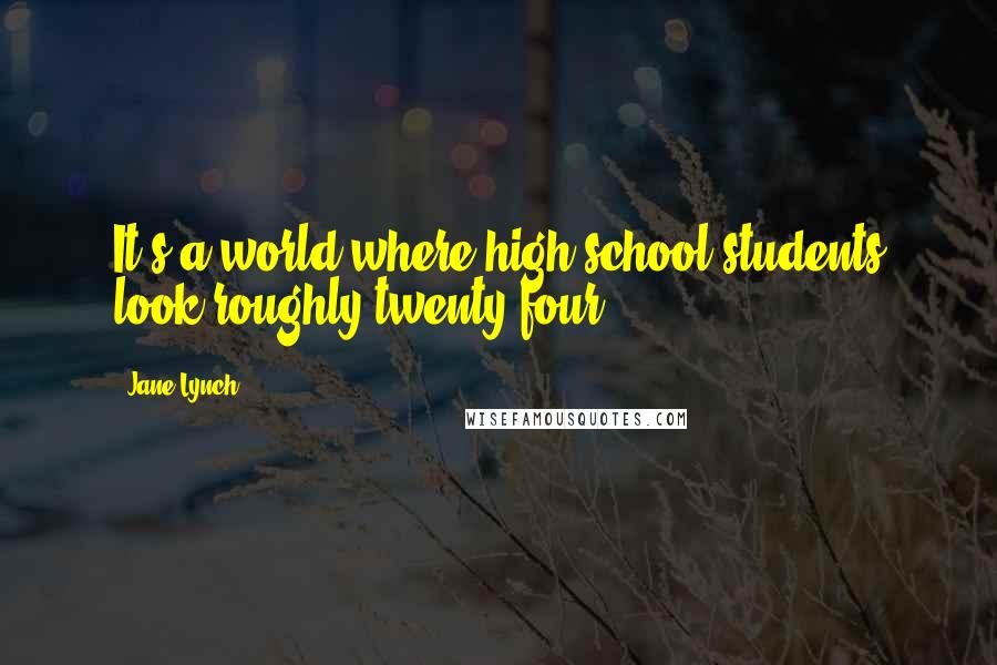 Jane Lynch quotes: It's a world where high school students look roughly twenty-four.
