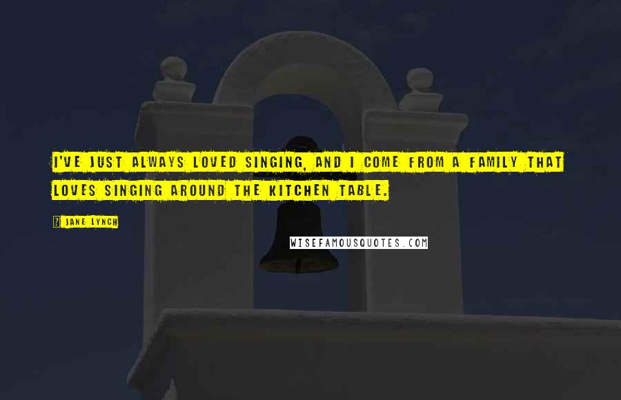 Jane Lynch quotes: I've just always loved singing, and I come from a family that loves singing around the kitchen table.