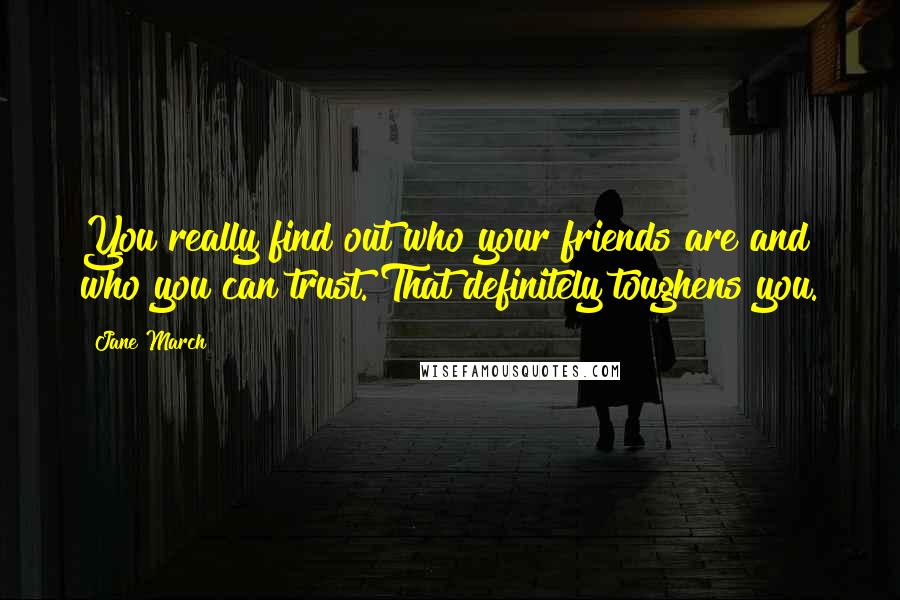 Jane March quotes: You really find out who your friends are and who you can trust. That definitely toughens you.