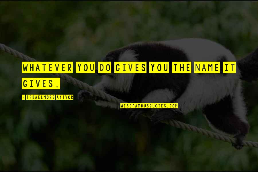 Jane Matilda Bolin Quotes By Israelmore Ayivor: Whatever you do gives you the name it Jane Matilda Bolin Quotes By Israelmore Ayivor: Whatever you do gives you the name it