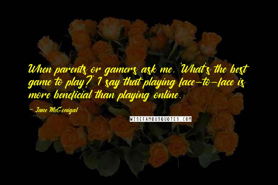 Jane McGonigal quotes: When parents or gamers ask me, 'What's the best game to play?' I say that playing face-to-face is more beneficial than playing online.