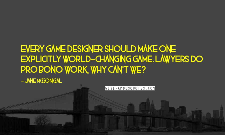 Jane McGonigal quotes: Every game designer should make one explicitly world-changing game. Lawyers do pro bono work, why can't we?