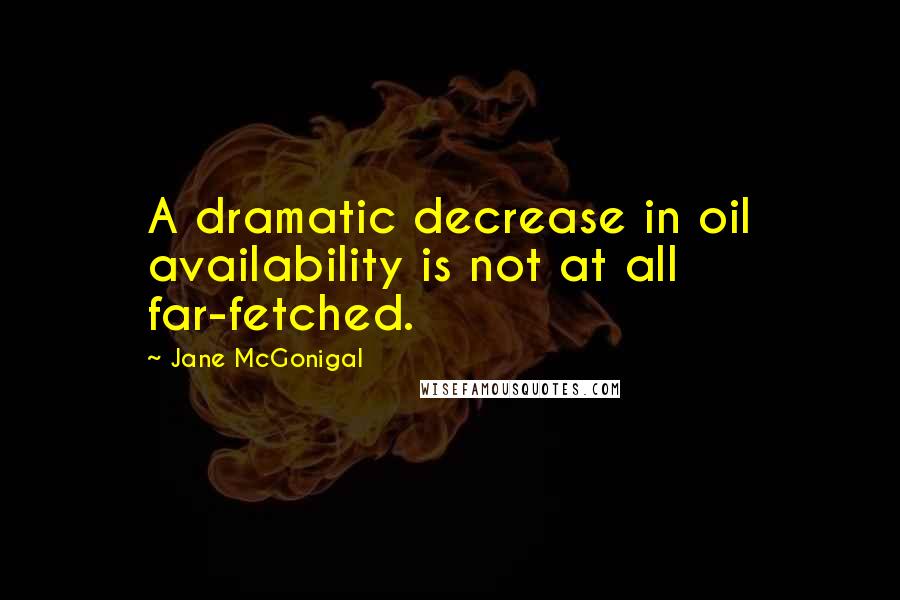 Jane McGonigal quotes: A dramatic decrease in oil availability is not at all far-fetched.