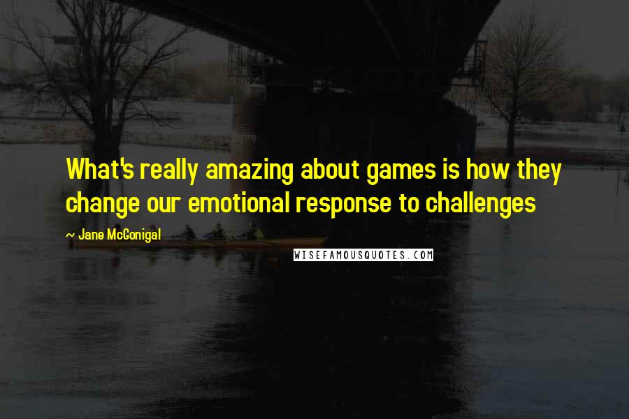 Jane McGonigal quotes: What's really amazing about games is how they change our emotional response to challenges Jane McGonigal quotes: What's really amazing about games is how they change our emotional response to challenges