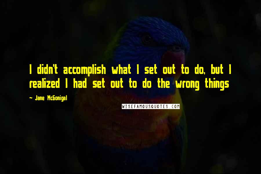 Jane McGonigal quotes: I didn't accomplish what I set out to do, but I realized I had set out to do the wrong things Jane McGonigal quotes: I didn't accomplish what I set out to do, but I realized I had set out to do the wrong things