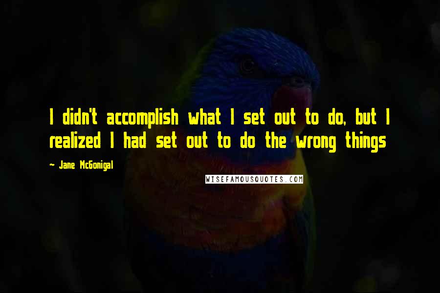 Jane McGonigal quotes: I didn't accomplish what I set out to do, but I realized I had set out to do the wrong things