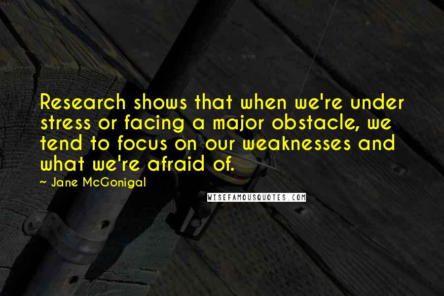 Jane McGonigal quotes: Research shows that when we're under stress or facing a major obstacle, we tend to focus on our weaknesses and what we're afraid of.