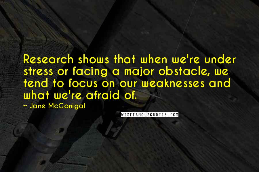 Jane McGonigal quotes: Research shows that when we're under stress or facing a major obstacle, we tend to focus on our weaknesses and what we're afraid of.