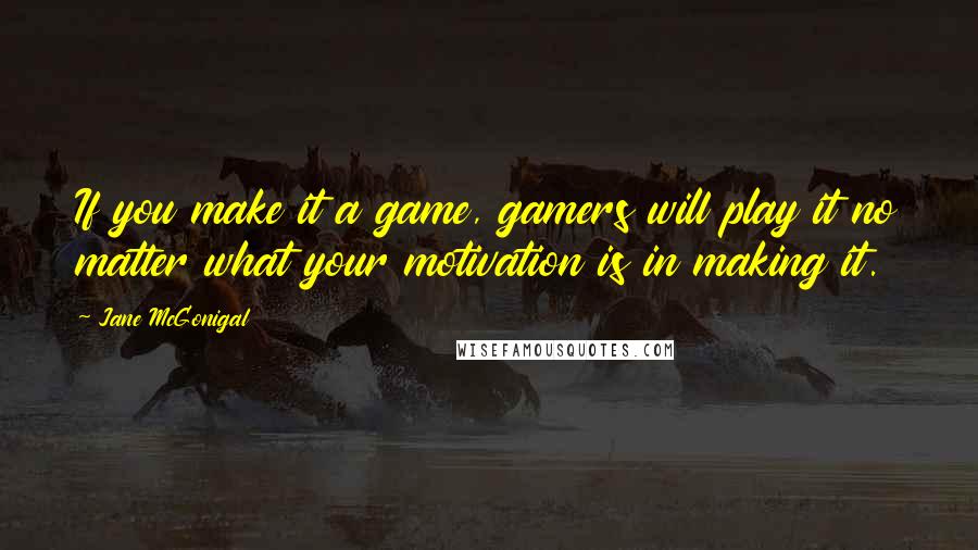 Jane McGonigal quotes: If you make it a game, gamers will play it no matter what your motivation is in making it.