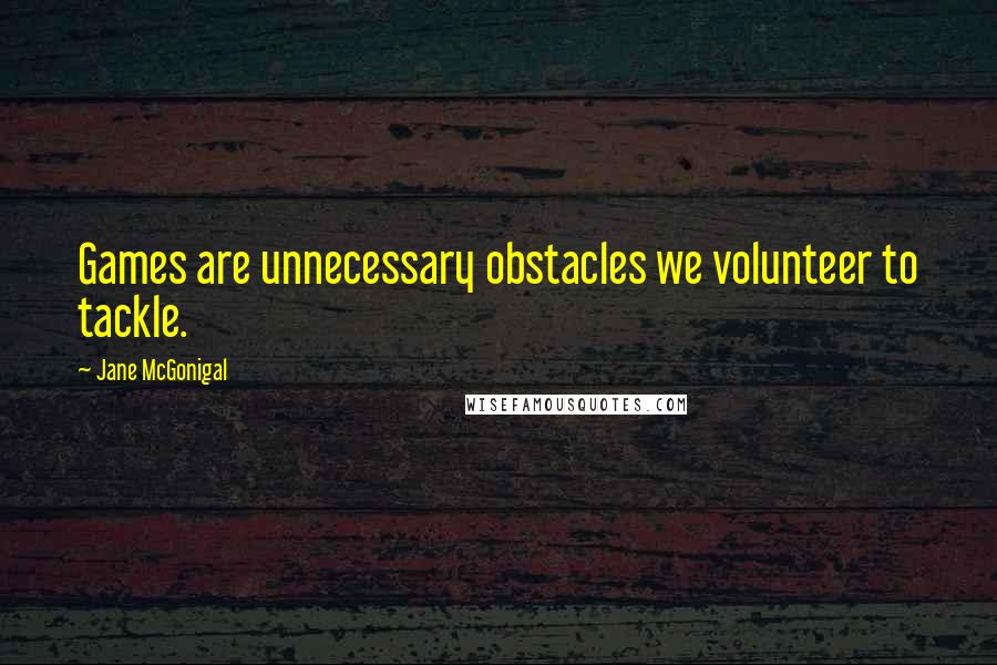 Jane McGonigal quotes: Games are unnecessary obstacles we volunteer to tackle.