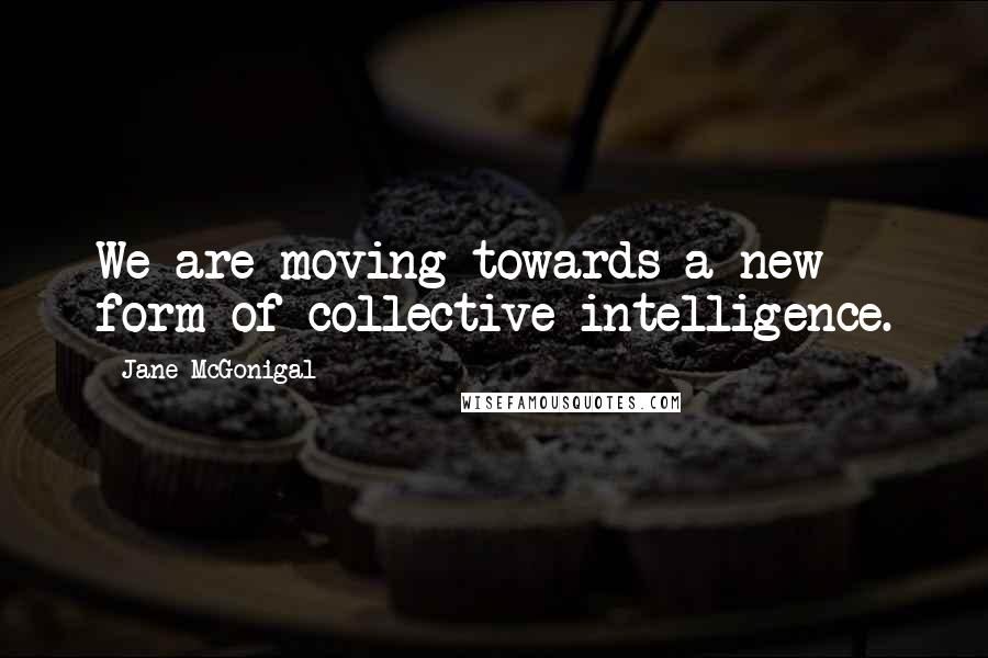 Jane McGonigal quotes: We are moving towards a new form of collective intelligence.