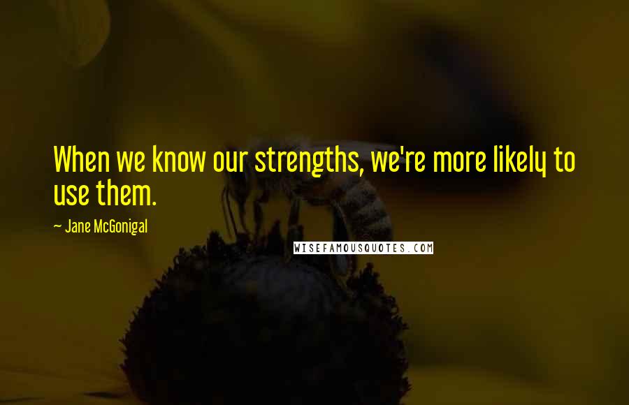 Jane McGonigal quotes: When we know our strengths, we're more likely to use them.