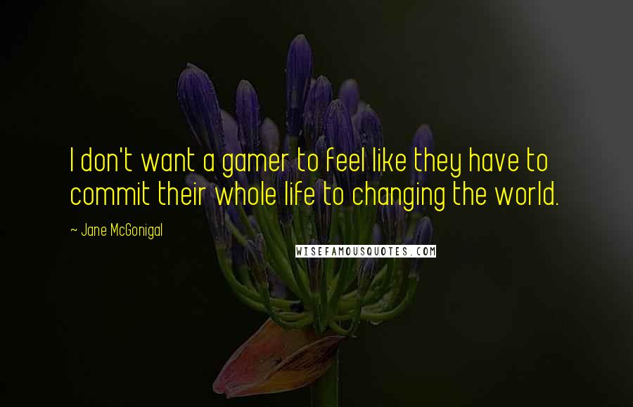 Jane McGonigal quotes: I don't want a gamer to feel like they have to commit their whole life to changing the world.