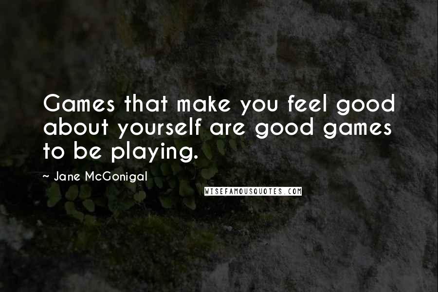 Jane McGonigal quotes: Games that make you feel good about yourself are good games to be playing.