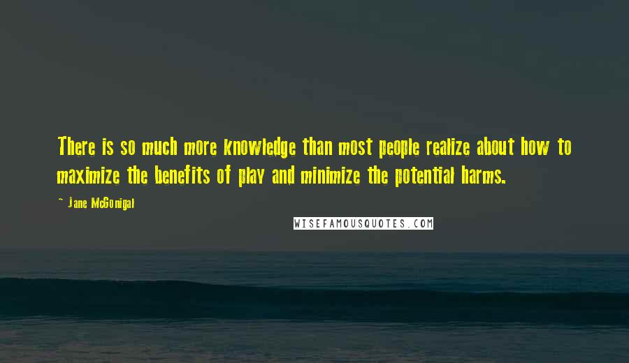 Jane McGonigal quotes: There is so much more knowledge than most people realize about how to maximize the benefits of play and minimize the potential harms.