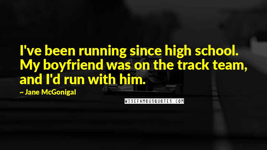 Jane McGonigal quotes: I've been running since high school. My boyfriend was on the track team, and I'd run with him. Jane McGonigal quotes: I've been running since high school. My boyfriend was on the track team, and I'd run with him.