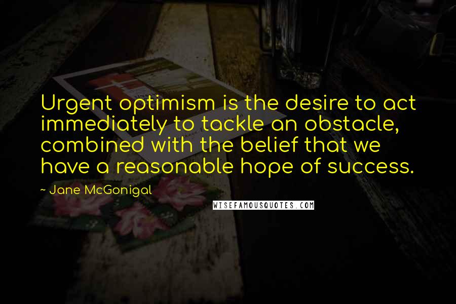 Jane McGonigal quotes: Urgent optimism is the desire to act immediately to tackle an obstacle, combined with the belief that we have a reasonable hope of success.