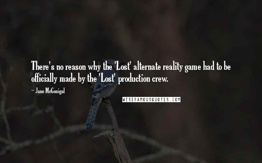 Jane McGonigal quotes: There's no reason why the 'Lost' alternate reality game had to be officially made by the 'Lost' production crew. Jane McGonigal quotes: There's no reason why the 'Lost' alternate reality game had to be officially made by the 'Lost' production crew.