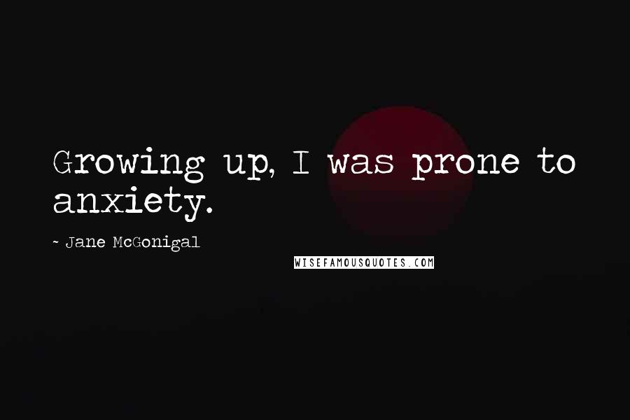 Jane McGonigal quotes: Growing up, I was prone to anxiety. Jane McGonigal quotes: Growing up, I was prone to anxiety.