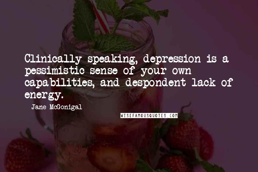 Jane McGonigal quotes: Clinically speaking, depression is a pessimistic sense of your own capabilities, and despondent lack of energy. Jane McGonigal quotes: Clinically speaking, depression is a pessimistic sense of your own capabilities, and despondent lack of energy.