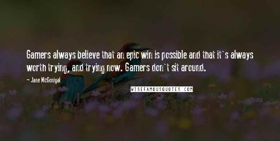 Jane McGonigal quotes: Gamers always believe that an epic win is possible and that it's always worth trying, and trying now. Gamers don't sit around.