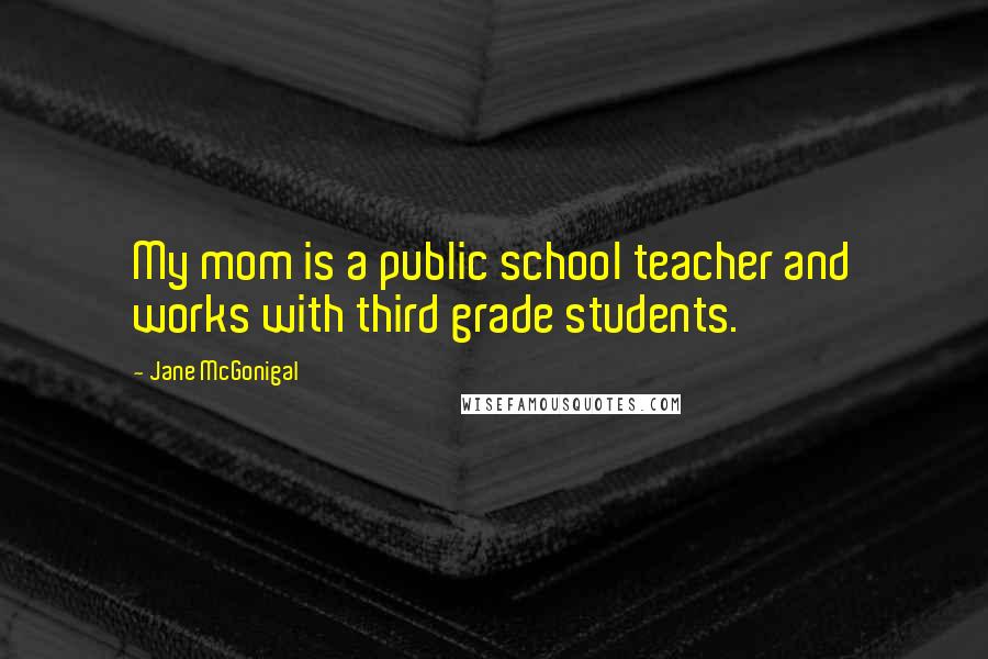 Jane McGonigal quotes: My mom is a public school teacher and works with third grade students. Jane McGonigal quotes: My mom is a public school teacher and works with third grade students.