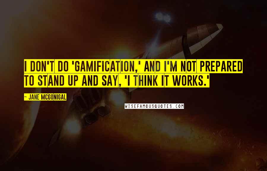 Jane McGonigal quotes: I don't do 'gamification,' and I'm not prepared to stand up and say, 'I think it works.'