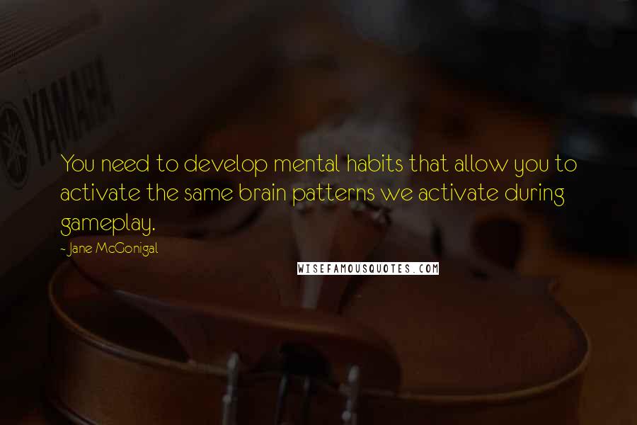 Jane McGonigal quotes: You need to develop mental habits that allow you to activate the same brain patterns we activate during gameplay.