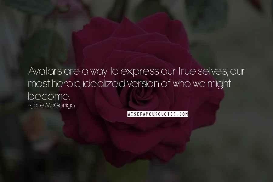 Jane McGonigal quotes: Avatars are a way to express our true selves, our most heroic, idealized version of who we might become. Jane McGonigal quotes: Avatars are a way to express our true selves, our most heroic, idealized version of who we might become.