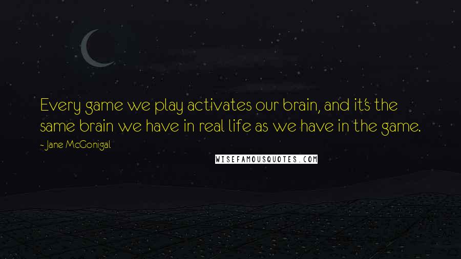 Jane McGonigal quotes: Every game we play activates our brain, and it's the same brain we have in real life as we have in the game.