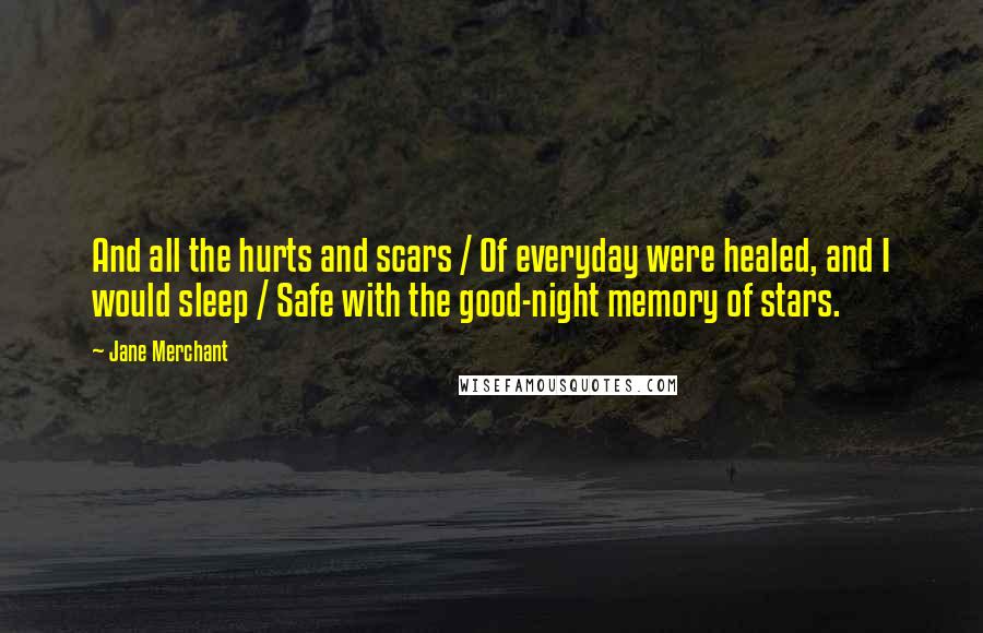 Jane Merchant quotes: And all the hurts and scars / Of everyday were healed, and I would sleep / Safe with the good-night memory of stars. Jane Merchant quotes: And all the hurts and scars / Of everyday were healed, and I would sleep / Safe with the good-night memory of stars.