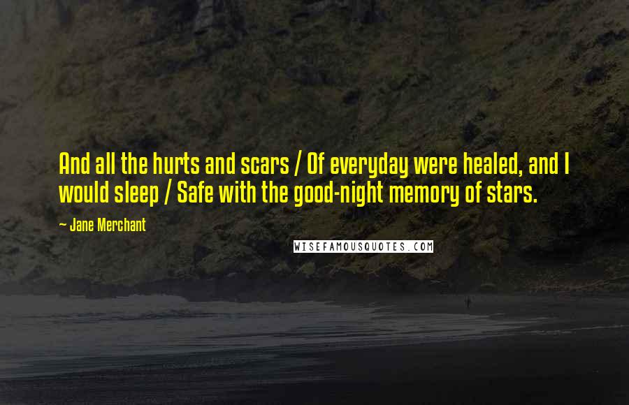 Jane Merchant quotes: And all the hurts and scars / Of everyday were healed, and I would sleep / Safe with the good-night memory of stars.