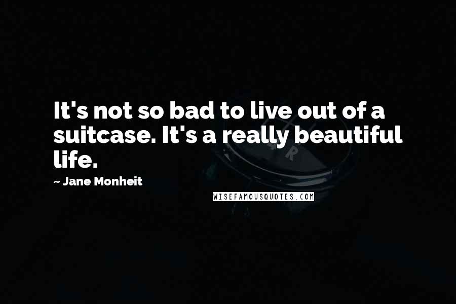 Jane Monheit quotes: It's not so bad to live out of a suitcase. It's a really beautiful life.