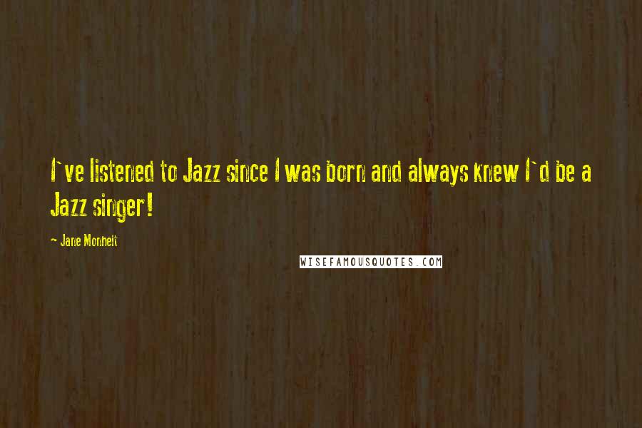 Jane Monheit quotes: I've listened to Jazz since I was born and always knew I'd be a Jazz singer!