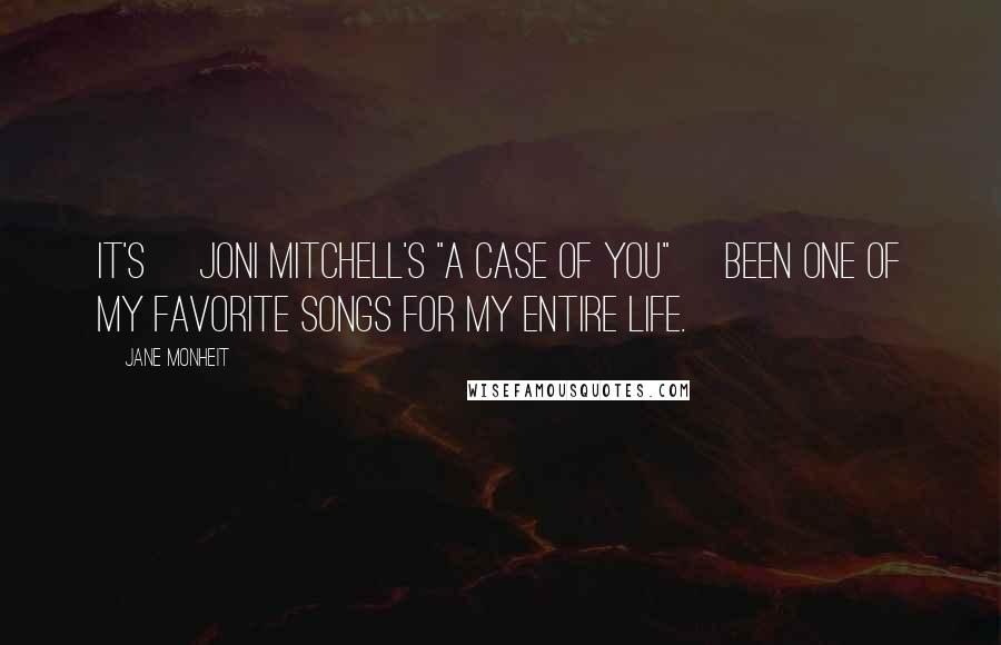 Jane Monheit quotes: It's [Joni Mitchell's "A Case of You"] been one of my favorite songs for my entire life.