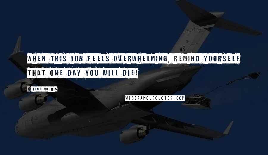 Jane Morris quotes: When this job feels overwhelming, remind yourself that one day you will die!