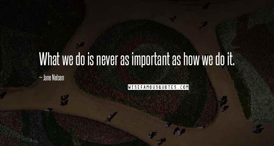 Jane Nelsen quotes: What we do is never as important as how we do it.